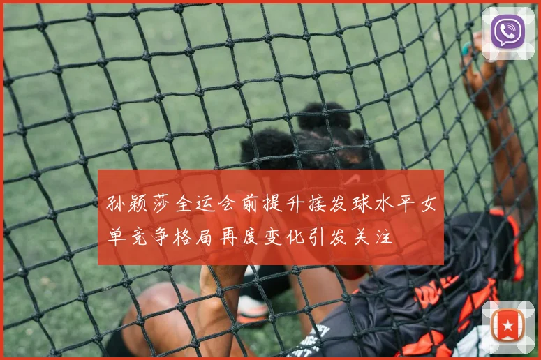 孙颖莎全运会前提升接发球水平女单竞争格局再度变化引发关注