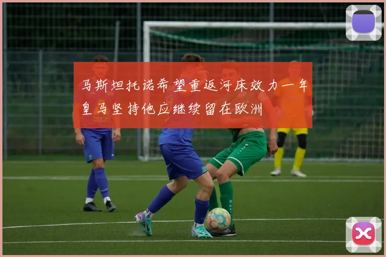 马斯坦托诺希望重返河床效力一年皇马坚持他应继续留在欧洲