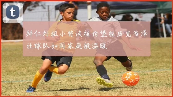 拜仁外租小将谈纽伦堡经历克洛泽让球队如同家庭般温暖